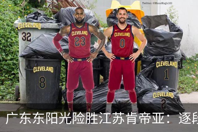 广东东阳光险胜江苏肯帝亚：逐段分析比赛表现与关键人物