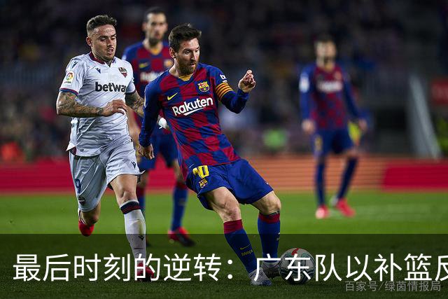 最后时刻的逆转：广东队以补篮反超江苏队